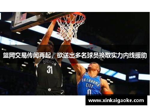 篮网交易传闻再起，欲送出多名球员换取实力内线援助