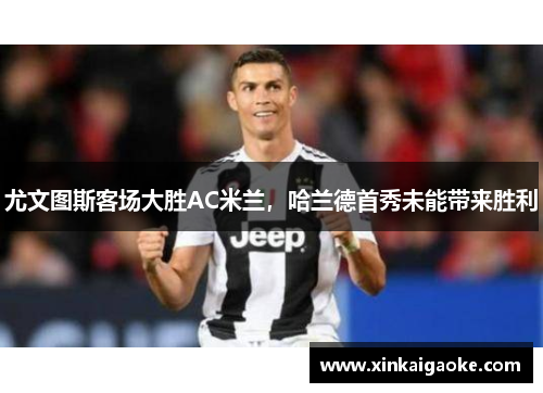 尤文图斯客场大胜AC米兰，哈兰德首秀未能带来胜利