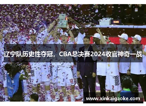 辽宁队历史性夺冠，CBA总决赛2024收官神奇一战