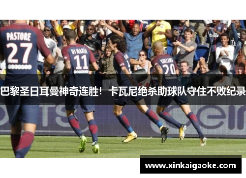 巴黎圣日耳曼神奇连胜！卡瓦尼绝杀助球队守住不败纪录
