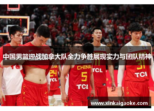 中国男篮迎战加拿大队全力争胜展现实力与团队精神