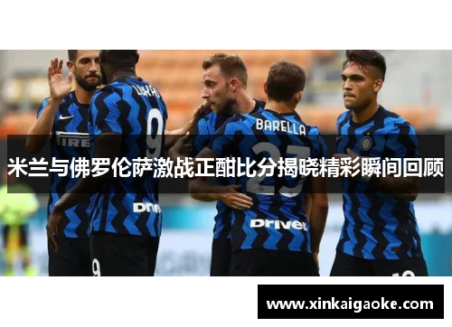 米兰与佛罗伦萨激战正酣比分揭晓精彩瞬间回顾