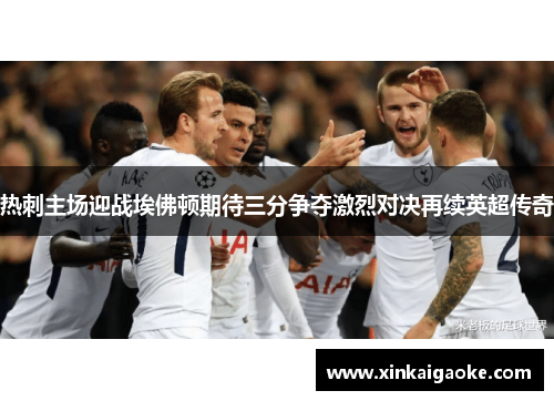 热刺主场迎战埃佛顿期待三分争夺激烈对决再续英超传奇