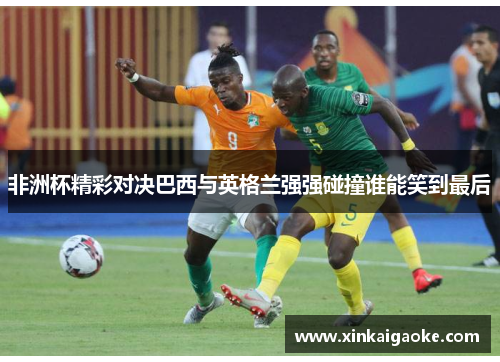非洲杯精彩对决巴西与英格兰强强碰撞谁能笑到最后