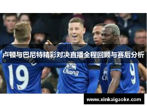 卢顿与巴尼特精彩对决直播全程回顾与赛后分析